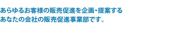 あらゆるお客様の販売促進を企画・提案するあなたの会社の販売促進事業部です。